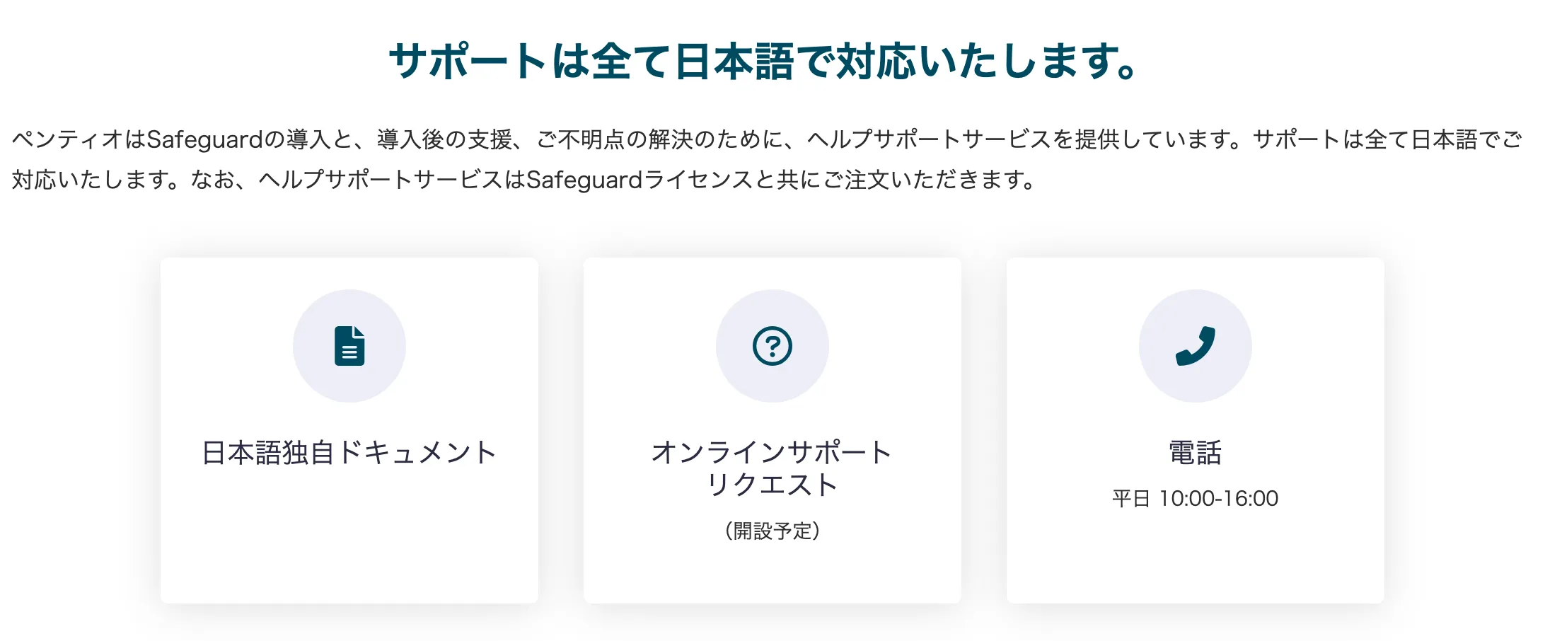 ペンティオはSafeguard導入後の運用支援に、ヘルプサポートサービスを日本語で提供します。日本語ヘルプサポートサービスはSafeguard(SPP / SPS)ライセンスをペンティオでご契約のお客様に提供します。